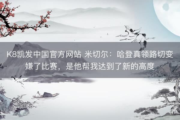K8凯发中国官方网站 米切尔：哈登真领路切变嫌了比赛，是他帮我达到了新的高度