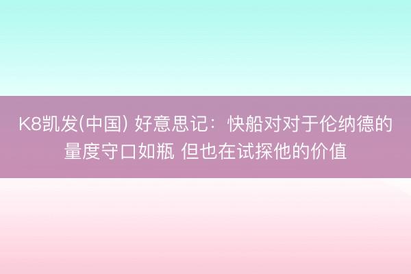 K8凯发(中国) 好意思记：快船对对于伦纳德的量度守口如瓶 但也在试探他的价值