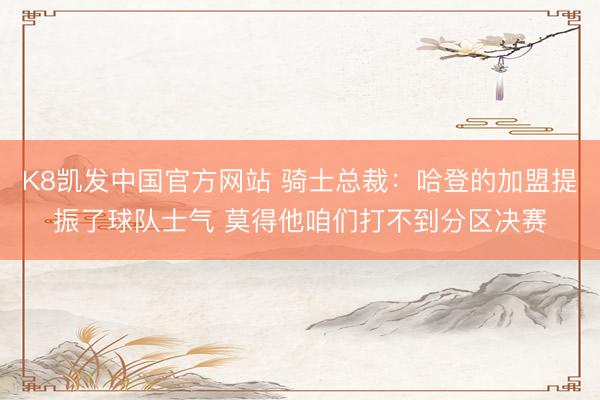 K8凯发中国官方网站 骑士总裁：哈登的加盟提振了球队士气 莫得他咱们打不到分区决赛