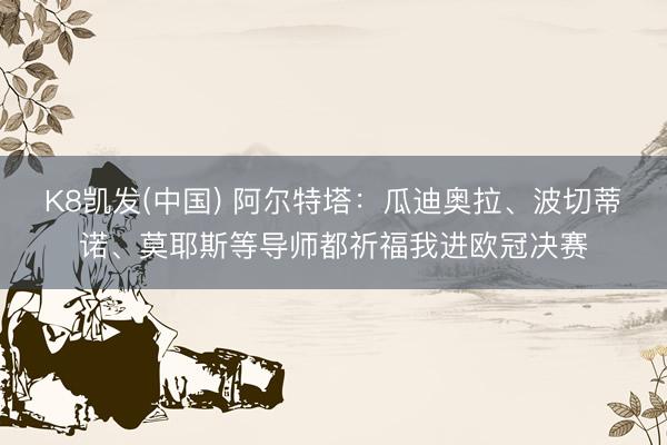 K8凯发(中国) 阿尔特塔：瓜迪奥拉、波切蒂诺、莫耶斯等导师都祈福我进欧冠决赛