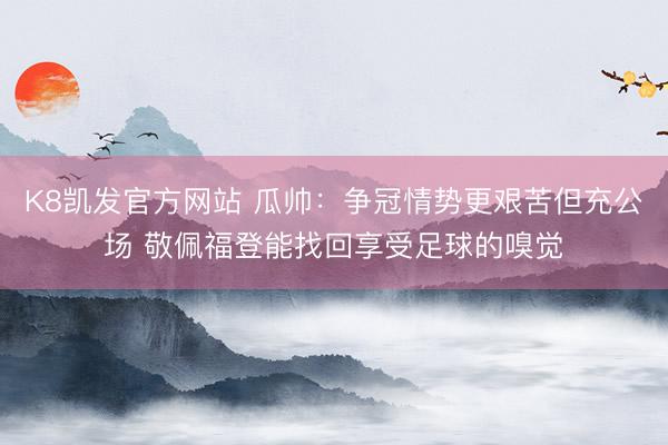 K8凯发官方网站 瓜帅：争冠情势更艰苦但充公场 敬佩福登能找回享受足球的嗅觉