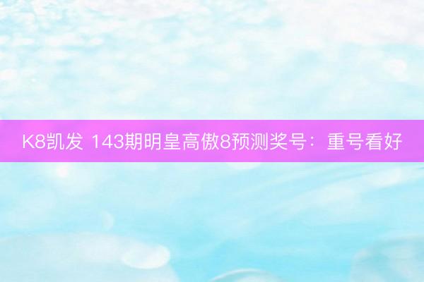 K8凯发 143期明皇高傲8预测奖号：重号看好