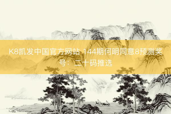 K8凯发中国官方网站 144期何明同意8预测奖号：二十码推选