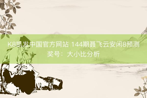 K8凯发中国官方网站 144期聂飞云安闲8预测奖号：大小比分析