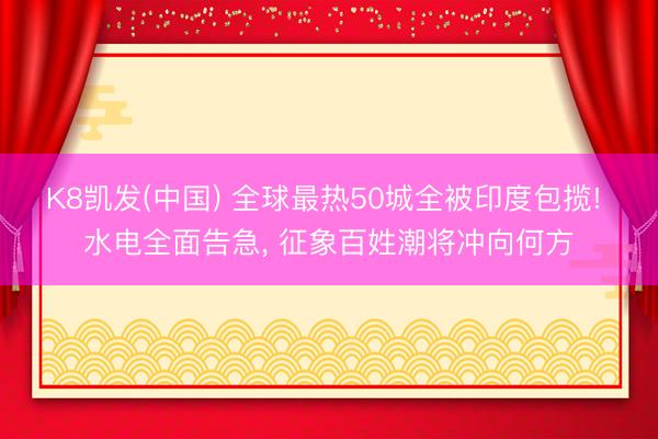 K8凯发(中国) 全球最热50城全被印度包揽! 水电全面告急， 征象百姓潮将冲向何方