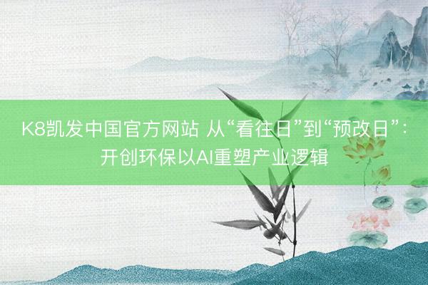 K8凯发中国官方网站 从“看往日”到“预改日”：开创环保以AI重塑产业逻辑