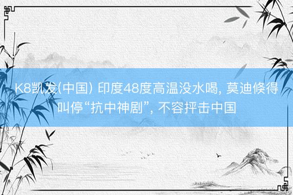 K8凯发(中国) 印度48度高温没水喝， 莫迪倏得叫停“抗中神剧”， 不容抨击中国