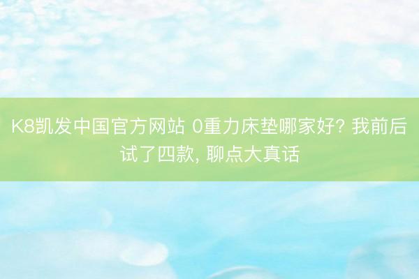 K8凯发中国官方网站 0重力床垫哪家好? 我前后试了四款， 聊点大真话