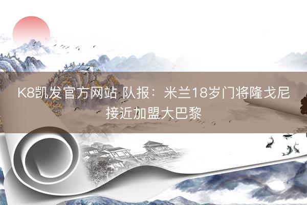K8凯发官方网站 队报：米兰18岁门将隆戈尼接近加盟大巴黎