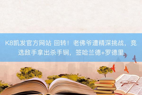 K8凯发官方网站 回转！老佛爷遭精深挑战，竞选敌手拿出杀手锏，签哈兰德+罗德里