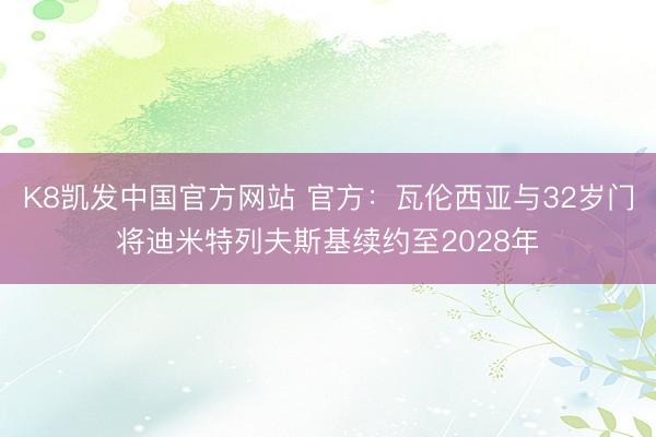 K8凯发中国官方网站 官方：瓦伦西亚与32岁门将迪米特列夫斯基续约至2028年