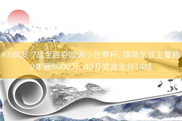 K8凯发 7战全胜夺欧洲小世界杯: 媒体东谈主董路9年砸5800万， 40万奖金全分14娃