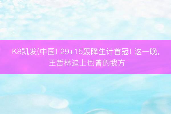 K8凯发(中国) 29+15轰降生计首冠! 这一晚， 王哲林追上也曾的我方