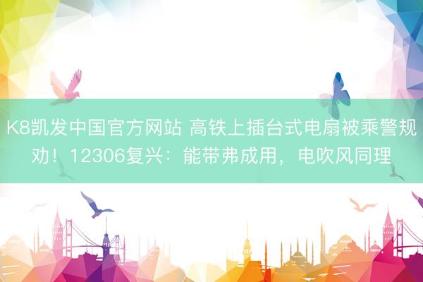 K8凯发中国官方网站 高铁上插台式电扇被乘警规劝！12306复兴：能带弗成用，电吹风同理