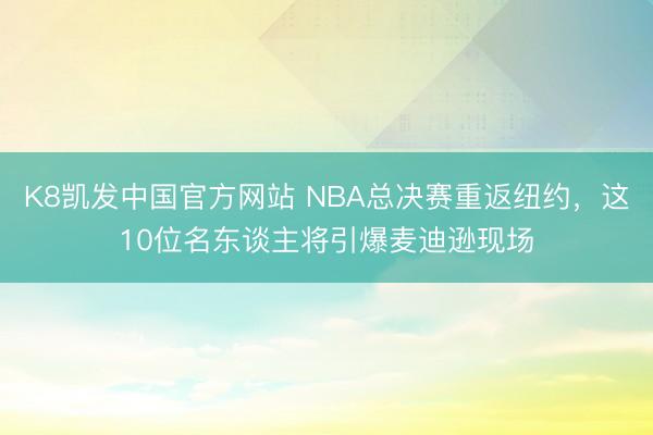 K8凯发中国官方网站 NBA总决赛重返纽约，这10位名东谈主将引爆麦迪逊现场