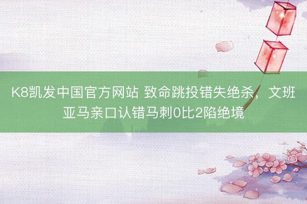 K8凯发中国官方网站 致命跳投错失绝杀，文班亚马亲口认错马刺0比2陷绝境