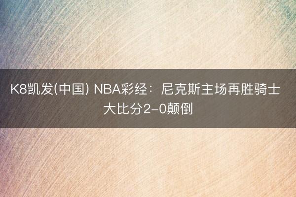 K8凯发(中国) NBA彩经：尼克斯主场再胜骑士 大比分2-0颠倒