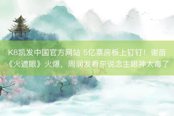 K8凯发中国官方网站 5亿票房板上钉钉!谢苗《火遮眼》火爆,周润发看东说念主眼神太毒了