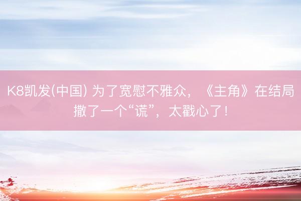 K8凯发(中国) 为了宽慰不雅众，《主角》在结局撒了一个“谎”，太戳心了！