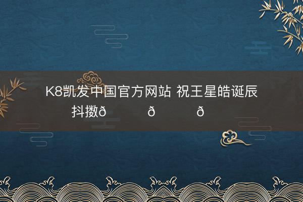 K8凯发中国官方网站 祝王星皓诞辰抖擞🎊🎈🎂