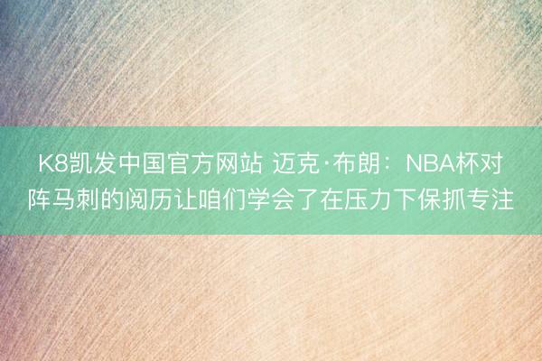 K8凯发中国官方网站 迈克·布朗:NBA杯对阵马刺的阅历让咱们学会了在压力下保抓专注