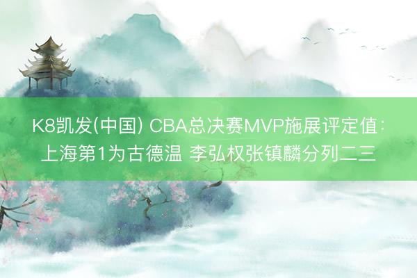 K8凯发(中国) CBA总决赛MVP施展评定值:上海第1为古德温 李弘权张镇麟分列二三