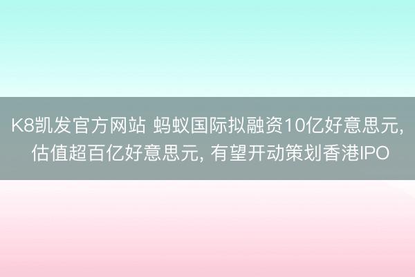 K8凯发官方网站 蚂蚁国际拟融资10亿好意思元， 估值超百亿好意思元， 有望开动策划香港IPO