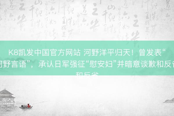 K8凯发中国官方网站 河野洋平归天！曾发表“河野言语”，承认日军强征“慰安妇”并暗意谈歉和反省
