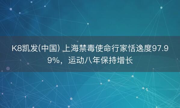 K8凯发(中国) 上海禁毒使命行家恬逸度97.99%，运动八年保持增长