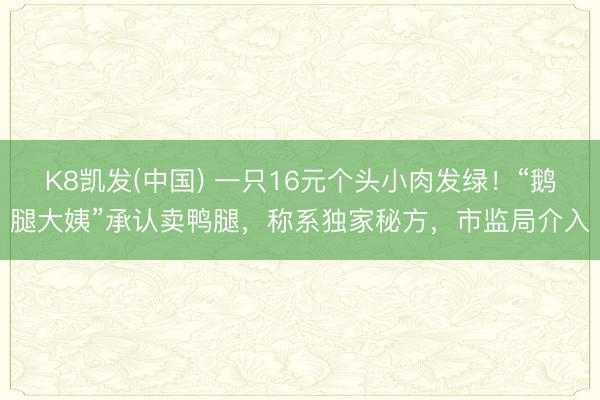 K8凯发(中国) 一只16元个头小肉发绿!“鹅腿大姨”承认卖鸭腿,称系独家秘方,市监局介入