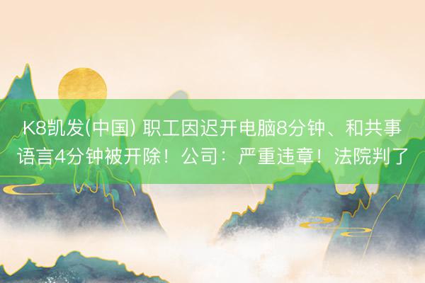 K8凯发(中国) 职工因迟开电脑8分钟、和共事语言4分钟被开除！公司：严重违章！法院判了