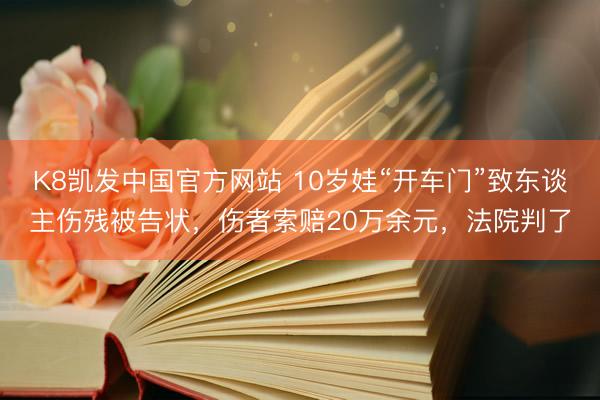 K8凯发中国官方网站 10岁娃“开车门”致东谈主伤残被告状,伤者索赔20万余元,法院判了