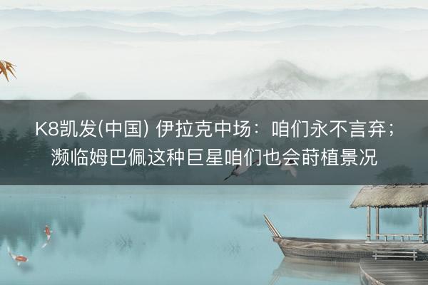 K8凯发(中国) 伊拉克中场:咱们永不言弃;濒临姆巴佩这种巨星咱们也会莳植景况