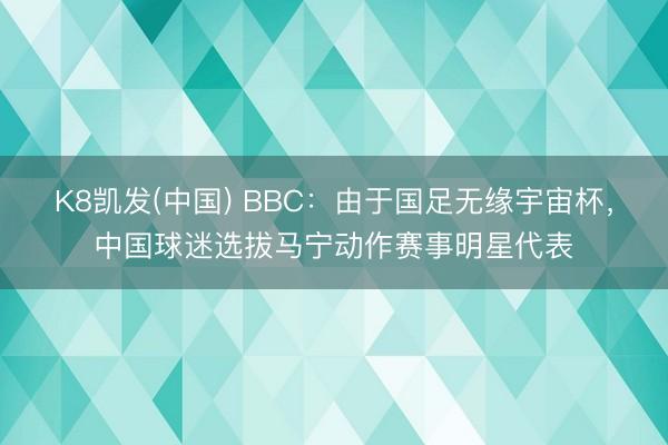 K8凯发(中国) BBC：由于国足无缘宇宙杯，中国球迷选拔马宁动作赛事明星代表