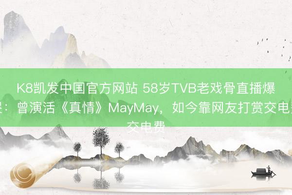 K8凯发中国官方网站 58岁TVB老戏骨直播爆哭：曾演活《真情》MayMay，如今靠网友打赏交电费