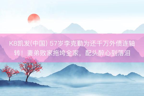 K8凯发(中国) 57岁李克勤为还千万外债连轴转！妻弟败家拖垮全家，配头醉心到落泪