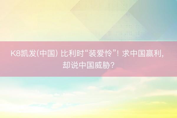 K8凯发(中国) 比利时“装爱怜”! 求中国赢利, 却说中国威胁?
