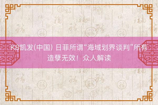 K8凯发(中国) 日菲所谓“海域划界谈判”所有造孽无效！众人解读