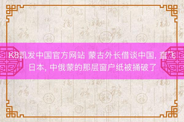 K8凯发中国官方网站 蒙古外长借谈中国, 直飞日本, 中俄蒙的那层窗户纸被捅破了