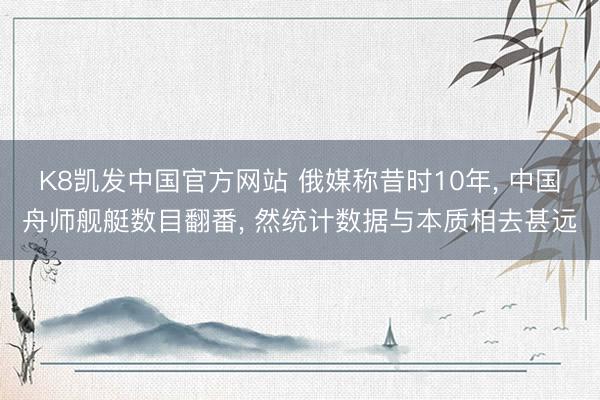 K8凯发中国官方网站 俄媒称昔时10年， 中国舟师舰艇数目翻番， 然统计数据与本质相去甚远
