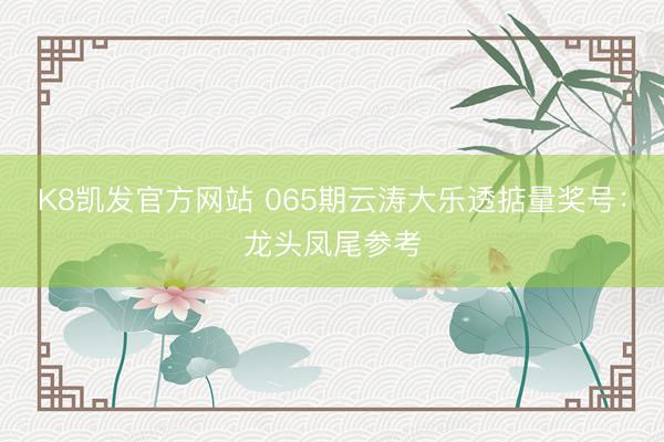 K8凯发官方网站 065期云涛大乐透掂量奖号：龙头凤尾参考