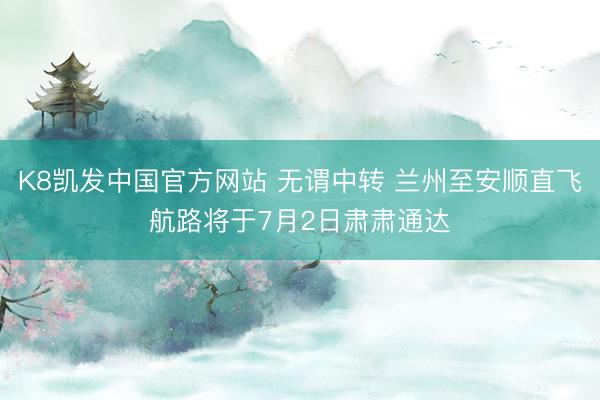 K8凯发中国官方网站 无谓中转 兰州至安顺直飞航路将于7月2日肃肃通达