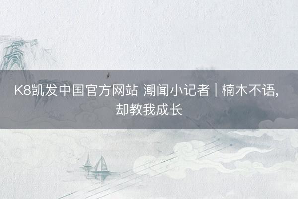 K8凯发中国官方网站 潮闻小记者 | 楠木不语， 却教我成长