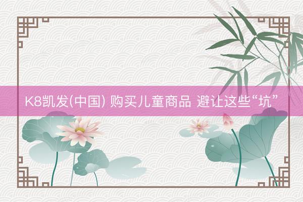 K8凯发(中国) 购买儿童商品 避让这些“坑”