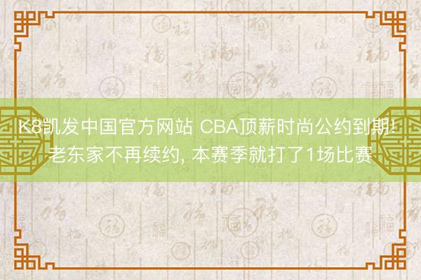 K8凯发中国官方网站 CBA顶薪时尚公约到期! 老东家不再续约， 本赛季就打了1场比赛