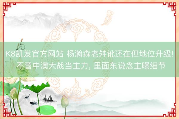 K8凯发官方网站 杨瀚森老舛讹还在但地位升级! 不啻中澳大战当主力， 里面东说念主曝细节