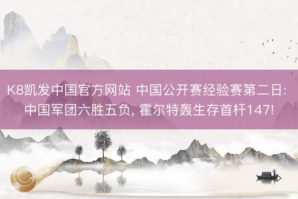 K8凯发中国官方网站 中国公开赛经验赛第二日: 中国军团六胜五负， 霍尔特轰生存首杆147!