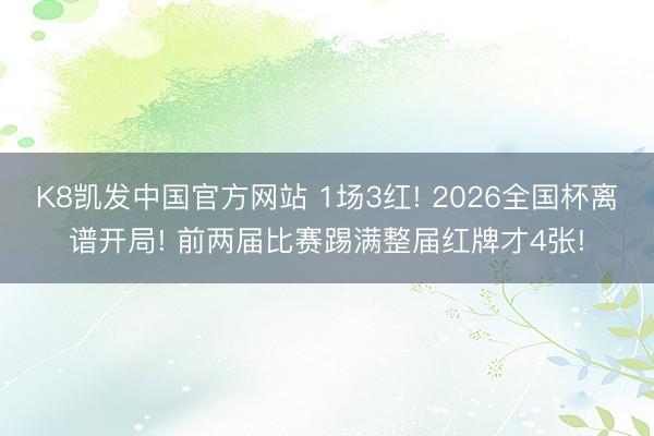 K8凯发中国官方网站 1场3红! 2026全国杯离谱开局! 前两届比赛踢满整届红牌才4张!