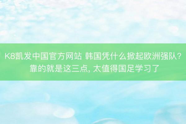 K8凯发中国官方网站 韩国凭什么掀起欧洲强队? 靠的就是这三点， 太值得国足学习了