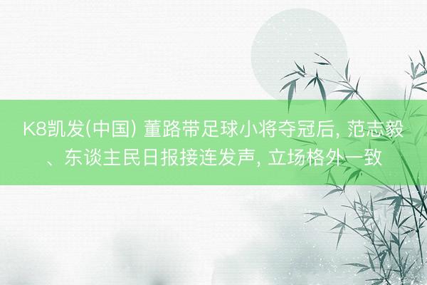 K8凯发(中国) 董路带足球小将夺冠后， 范志毅、东谈主民日报接连发声， 立场格外一致